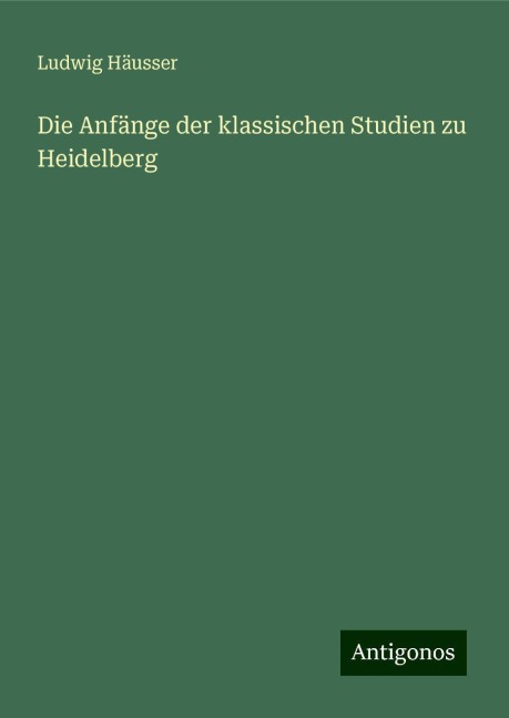 Die Anfänge der klassischen Studien zu Heidelberg - Ludwig Häusser