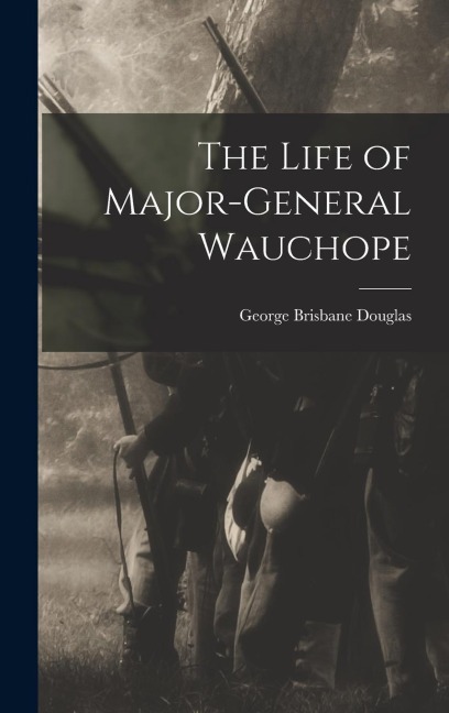The Life of Major-General Wauchope - George Brisbane Douglas