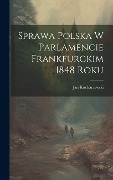 Cover-Bild zum Titel 'Sprawa polska w parlamencie Frankfurckim 1848 roku' von 'Jan Kucharzewski'