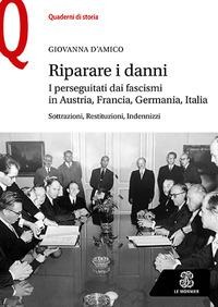Riparare i danni. I perseguitati dai fascismi in Austria, Francia, Germania, Italia. Sottrazioni, restituzioni, indennizzi - Giovanna D'Amico