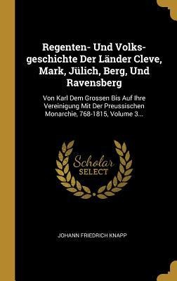 Regenten- Und Volks-Geschichte Der Länder Cleve, Mark, Jülich, Berg, Und Ravensberg: Von Karl Dem Grossen Bis Auf Ihre Vereinigung Mit Der Preussische - Johann Friedrich Knapp