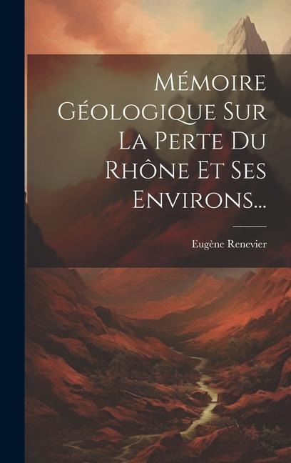 Mémoire Géologique Sur La Perte Du Rhône Et Ses Environs... - Eugène Renevier