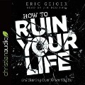 How to Ruin Your Life: And Starting Over When You Do - Eric Geiger