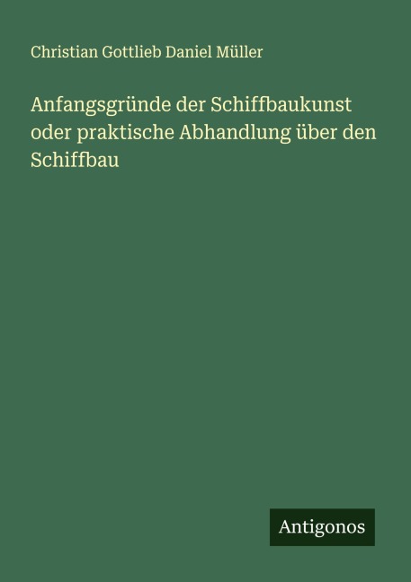 Anfangsgründe der Schiffbaukunst oder praktische Abhandlung über den Schiffbau - Christian Gottlieb Daniel Müller