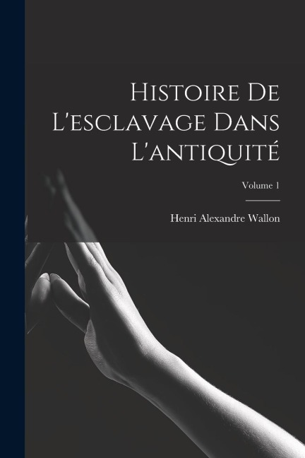 Histoire de l'esclavage dans l'antiquité; Volume 1 - Henri Alexandre Wallon