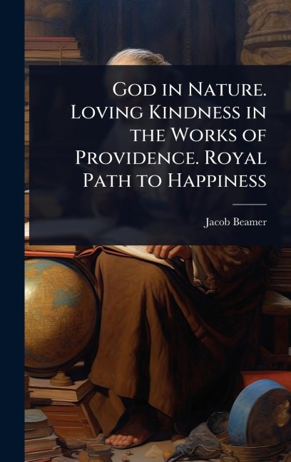 God in Nature. Loving Kindness in the Works of Providence. Royal Path to Happiness - Jacob Beamer