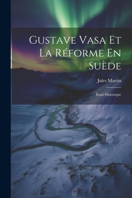 Gustave Vasa Et La Réforme En Suède: Essai Historique - Jules Martin