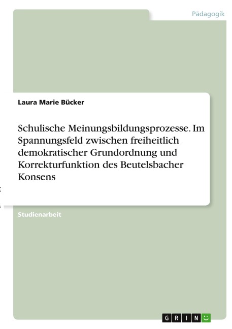 Schulische Meinungsbildungsprozesse. Im Spannungsfeld zwischen freiheitlich demokratischer Grundordnung und Korrekturfunktion des Beutelsbacher Konsens - Laura Marie Bücker