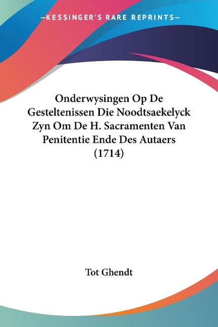 Onderwysingen Op De Gesteltenissen Die Noodtsaekelyck Zyn Om De H. Sacramenten Van Penitentie Ende Des Autaers (1714) - Tot Ghendt