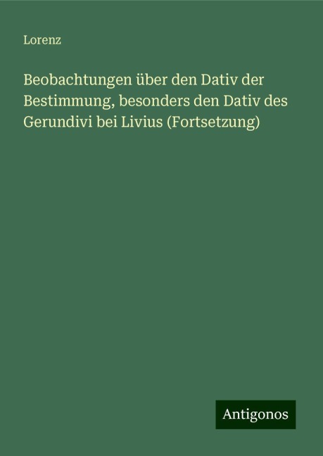 Beobachtungen über den Dativ der Bestimmung, besonders den Dativ des Gerundivi bei Livius (Fortsetzung) - Lorenz