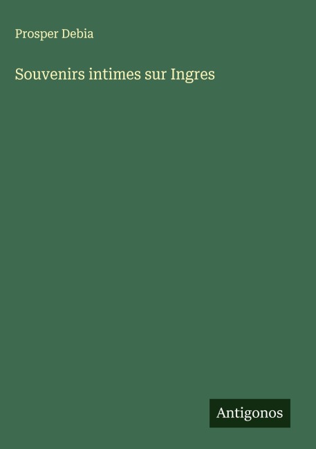 Souvenirs intimes sur Ingres - Prosper Debia