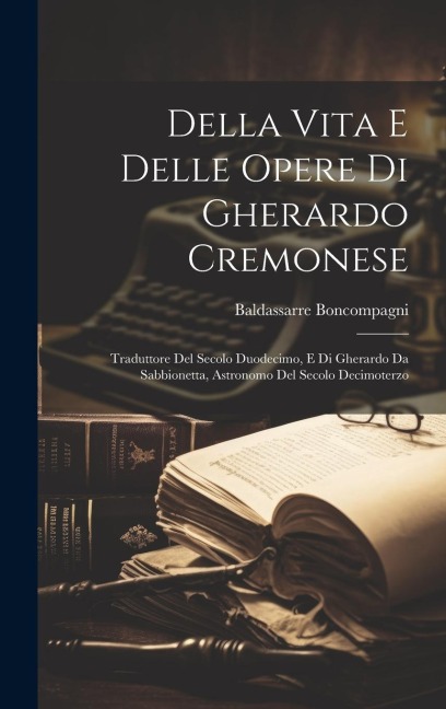 Della Vita E Delle Opere Di Gherardo Cremonese: Traduttore Del Secolo Duodecimo, E Di Gherardo Da Sabbionetta, Astronomo Del Secolo Decimoterzo - Baldassarre Boncompagni