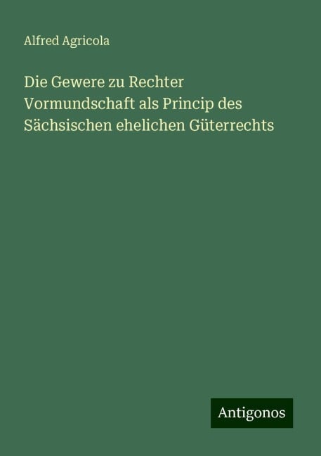 Die Gewere zu Rechter Vormundschaft als Princip des Sächsischen ehelichen Güterrechts - Alfred Agricola