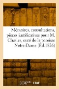 Mémoires, Consultations Et Pièces Justificatives Pour M. Chasles, Curé de la Paroisse Notre-Dame - Collectif