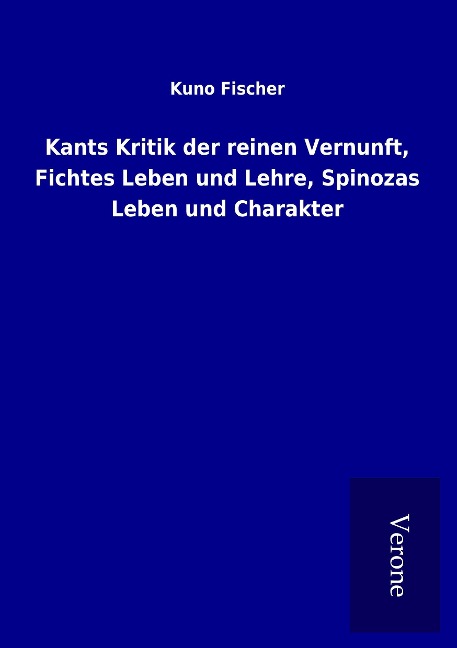 Kants Kritik der reinen Vernunft, Fichtes Leben und Lehre, Spinozas Leben und Charakter - Kuno Fischer