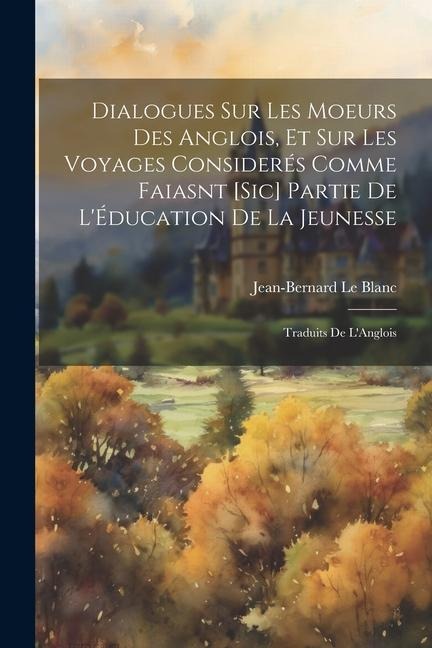 Dialogues Sur Les Moeurs Des Anglois, Et Sur Les Voyages Considerés Comme Faiasnt [Sic] Partie De L'Éducation De La Jeunesse - Jean-Bernard Le Blanc