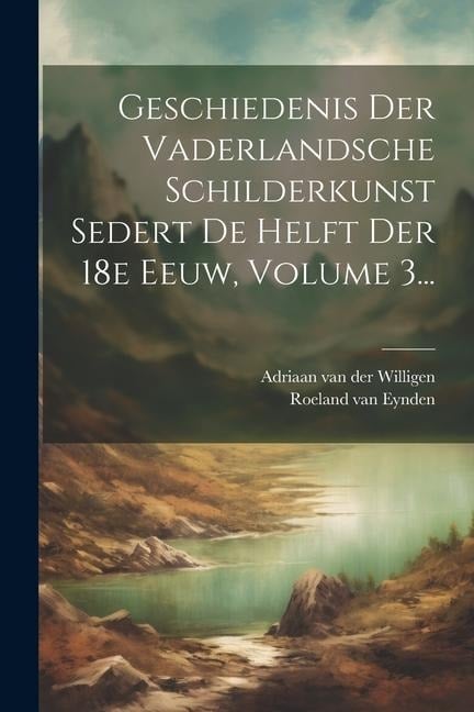 Geschiedenis Der Vaderlandsche Schilderkunst Sedert De Helft Der 18e Eeuw, Volume 3... - Roeland Van Eynden