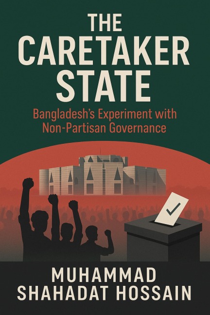 The Caretaker State: Bangladesh's Experiment with Non-Partisan Governance - Shahadat, Muhammad Shahadat Hossain