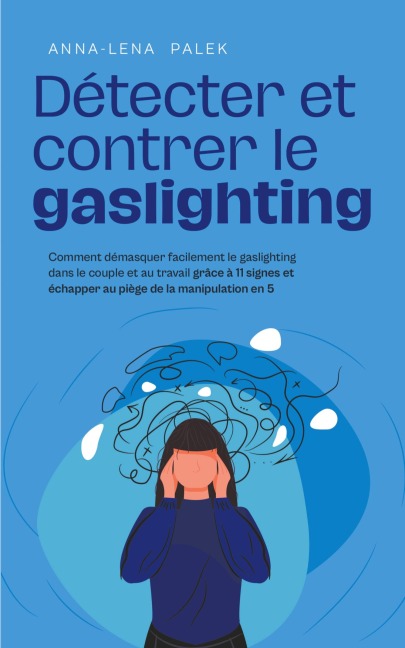 Détecter et contrer le gaslighting Comment démasquer facilement le gaslighting dans le couple et au travail grâce à 11 signes et échapper au piège de la manipulation en 5 étapes - Anna-Lena Palek
