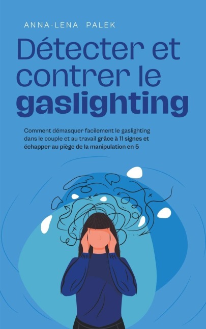 Détecter et contrer le gaslighting Comment démasquer facilement le gaslighting dans le couple et au travail grâce à 11 signes et échapper au piège de la manipulation en 5 étapes - Anna-Lena Palek