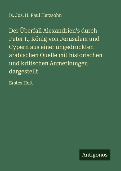 Der Überfall Alexandrien's durch Peter I., König von Jerusalem und Cypern aus einer ungedruckten arabischen Quelle mit historischen und kritischen Anmerkungen dargestellt - Is. Jos. H. Paul Herzsohn