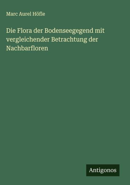 Die Flora der Bodenseegegend mit vergleichender Betrachtung der Nachbarfloren - Marc Aurel Höfle