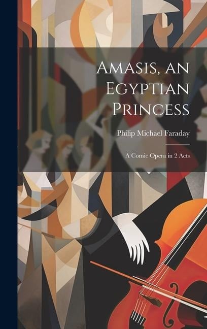 Amasis, an Egyptian Princess: A Comic Opera in 2 Acts - Philip Michael Faraday