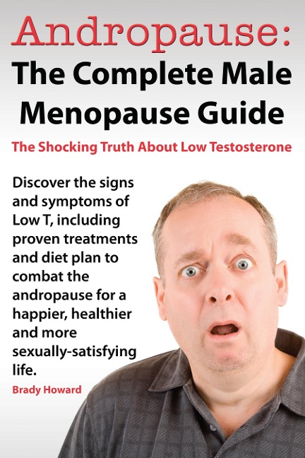 Andropause: The Complete Male Menopause Guide. Discover The Shocking Truth About Low Testosterone And Proven Treatments To Combat Low T In Under 30 Days. - Brady Howard