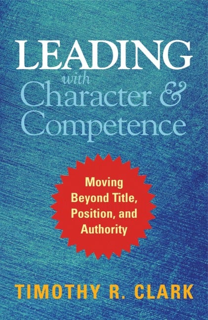 Leading with Character and Competence - Timothy R Clark