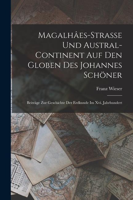 Magalhâes-Strasse Und Austral-Continent Auf Den Globen Des Johannes Schöner: Beiträge Zur Geschichte Der Erdkunde Im Xvi. Jahrhundert - Franz Wieser