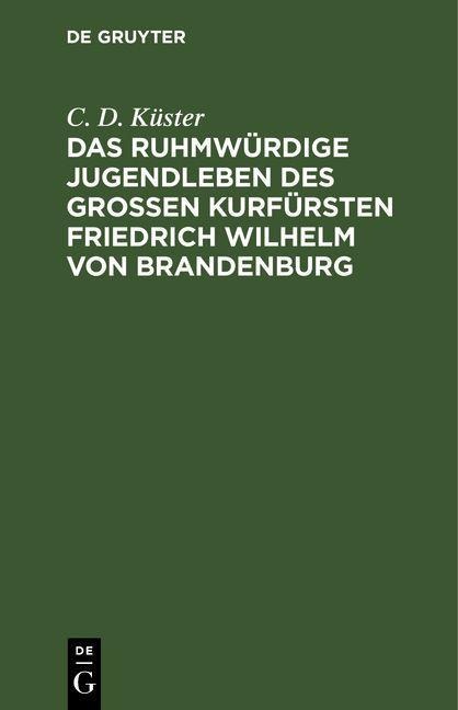 Das ruhmwürdige Jugendleben des großen Kurfürsten Friedrich Wilhelm von Brandenburg - C. D. Küster