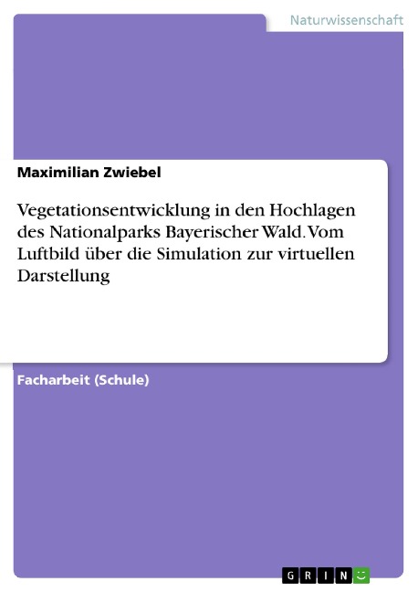 Vegetationsentwicklung in den Hochlagen des Nationalparks Bayerischer Wald. Vom Luftbild über die Simulation zur virtuellen Darstellung - Maximilian Zwiebel