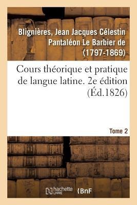 Cours Théorique Et Pratique de Langue Latine. 2e Édition. Tome 2 - Jean Jacques Célestin Pantaléon Le Barbier de Blignières