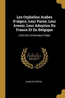 Les Orphelins Arabes D'algers, Leur Passé, Leur Avenir, Leur Adoption En France Et En Belgique - Charles Freppel