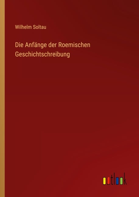 Die Anfänge der Roemischen Geschichtschreibung - Wilhelm Soltau