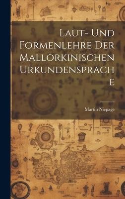 Laut- und Formenlehre der Mallorkinischen Urkundensprache - Martin Niepage