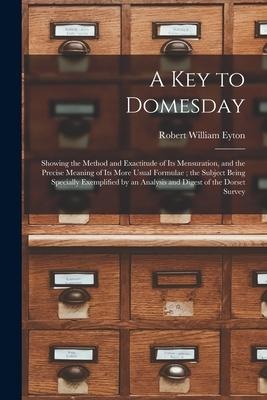 A Key to Domesday: Showing the Method and Exactitude of Its Mensuration, and the Precise Meaning of Its More Usual Formulae; the Subject - Robert William Eyton