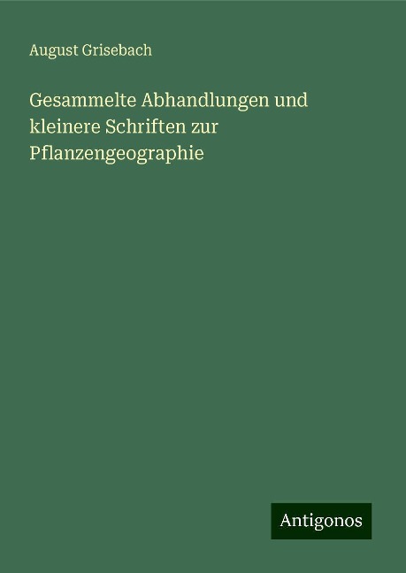 Gesammelte Abhandlungen und kleinere Schriften zur Pflanzengeographie - August Grisebach