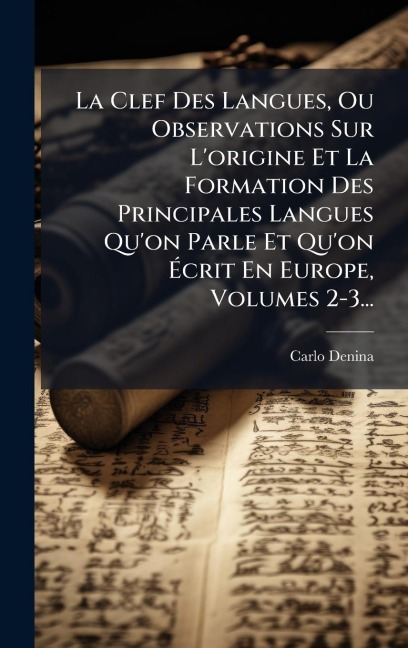 La Clef Des Langues, Ou Observations Sur L'origine Et La Formation Des Principales Langues Qu'on Parle Et Qu'on Ãcrit En Europe, Volumes 2-3... - Carlo Denina