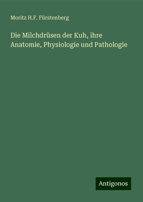 Die Milchdrüsen der Kuh, ihre Anatomie, Physiologie und Pathologie - Moritz H. F. Fürstenberg