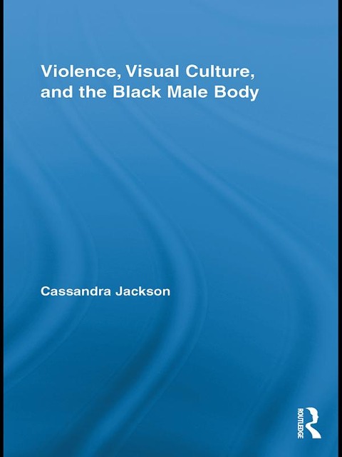 Violence, Visual Culture, and the Black Male Body - Cassandra Jackson