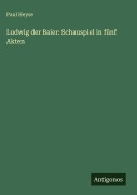 Cover-Bild zum Titel 'Ludwig der Baier: Schauspiel in fünf Akten' von 'Paul Heyse'