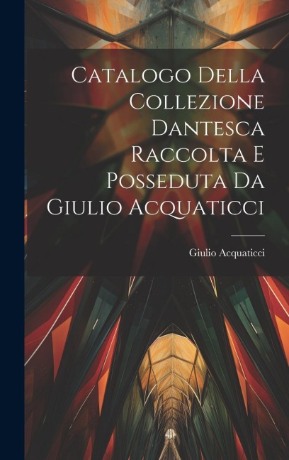 Catalogo Della Collezione Dantesca Raccolta E Posseduta Da Giulio Acquaticci - Giulio Acquaticci