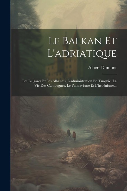 Le Balkan Et L'adriatique: Les Bulgares Et Les Albanais, L'administration En Turquie. La Vie Des Campagnes, Le Panslavisme Et L'hellénisme... - Albert Dumont