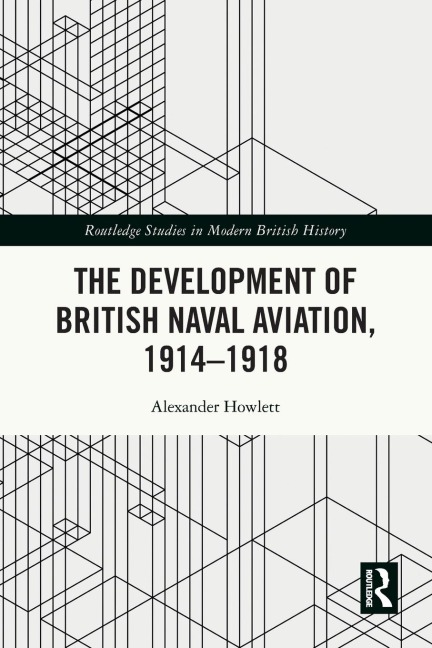 The Development of British Naval Aviation, 1914-1918 - Alexander Howlett