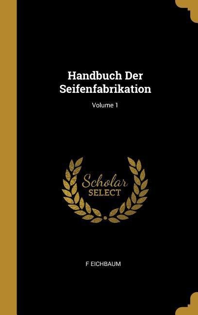 Handbuch Der Seifenfabrikation; Volume 1 - F. Eichbaum