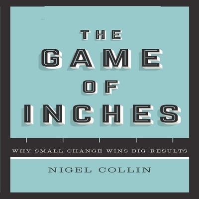 The Game Inches Lib/E: Why Small Change Wins Big Results - Nigel Collin