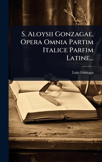 S. Aloysii Gonzagae, Opera Omnia Partim Italice Parfim Latine... - Luis Gonzaga