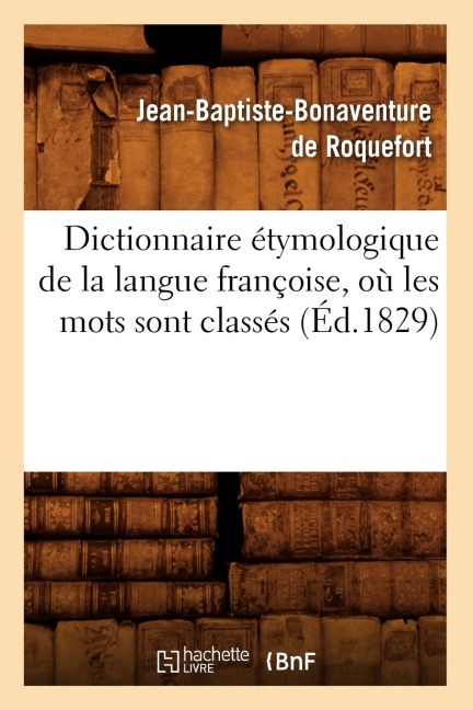 Dictionnaire Étymologique de la Langue Françoise, Où Les Mots Sont Classés (Éd.1829) - Jean-Baptiste Bonaventure de Roquefort