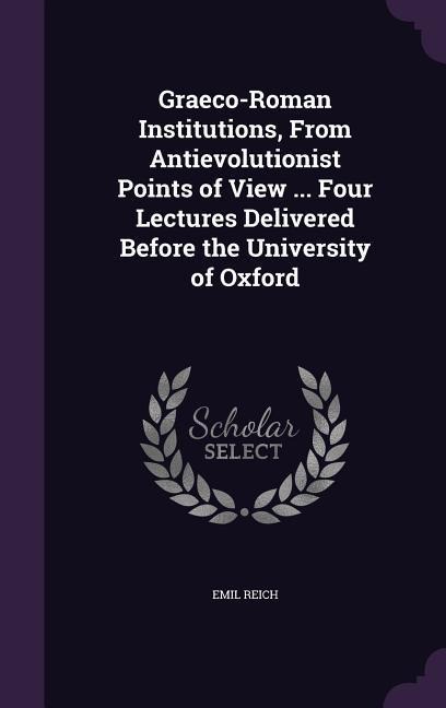 Graeco-Roman Institutions, From Antievolutionist Points of View ... Four Lectures Delivered Before the University of Oxford - Emil Reich